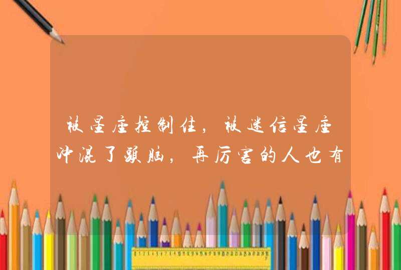 被星座控制住，被迷信星座冲混了头脑，再厉害的人也有缺点，我现在搞不懂我自己,第1张