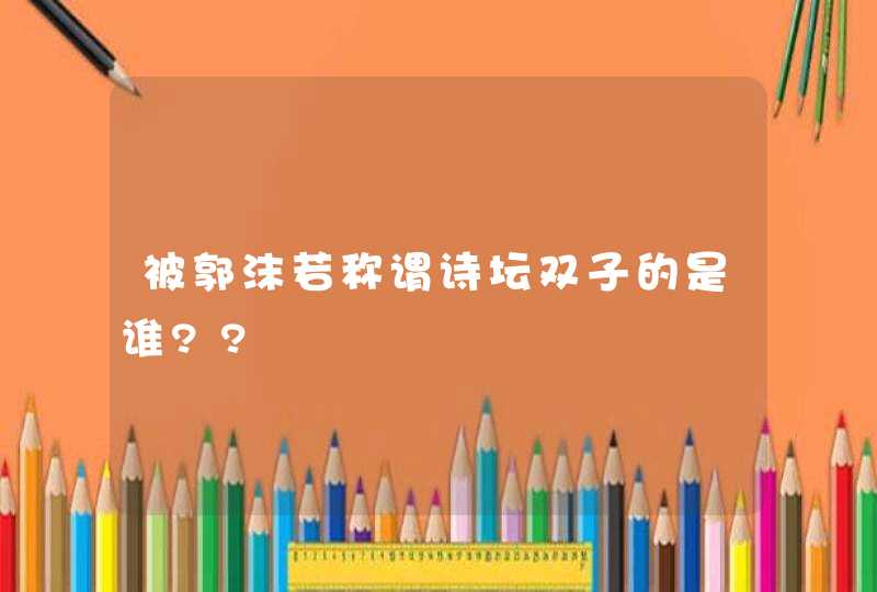 被郭沫若称谓诗坛双子的是谁??,第1张