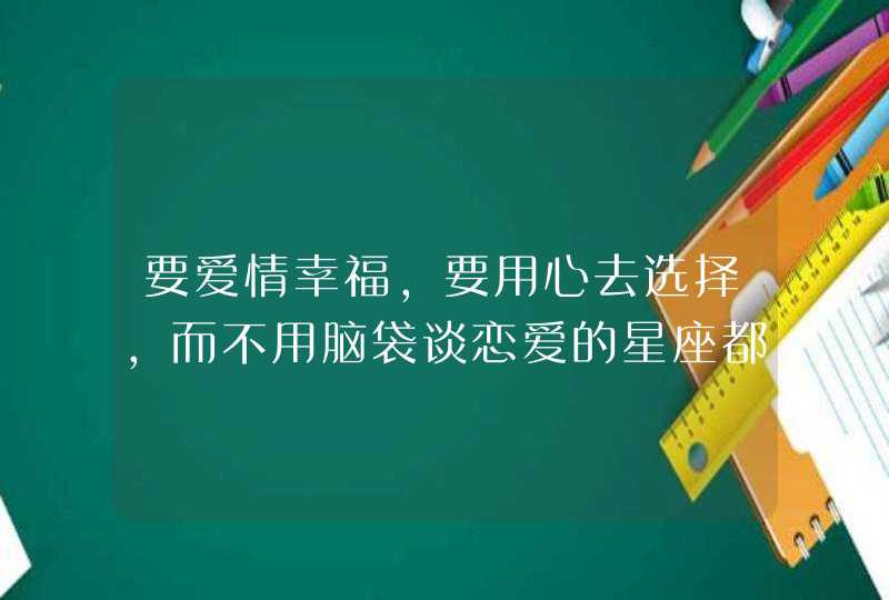 要爱情幸福，要用心去选择，而不用脑袋谈恋爱的星座都有谁呢？,第1张