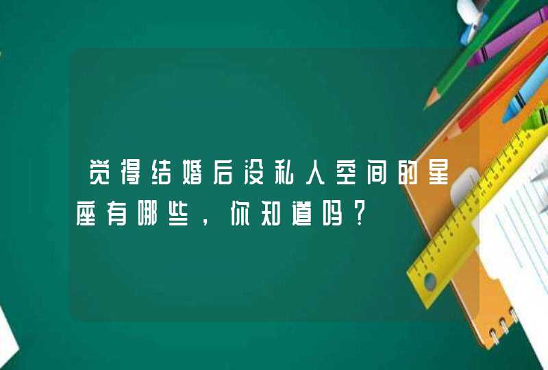 觉得结婚后没私人空间的星座有哪些，你知道吗？,第1张