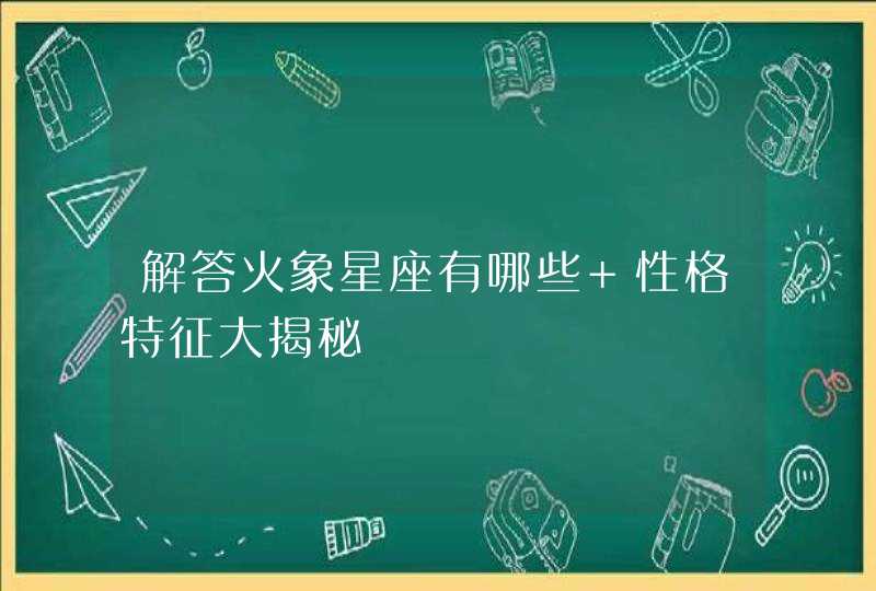 解答火象星座有哪些 性格特征大揭秘,第1张