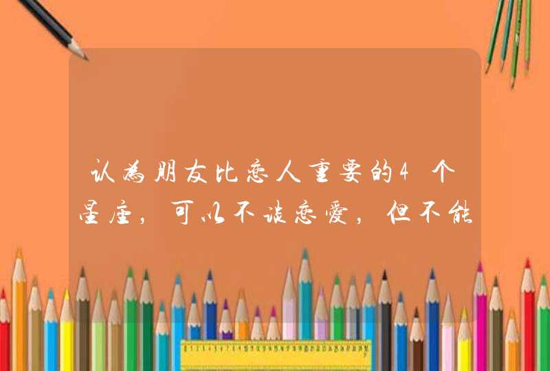 认为朋友比恋人重要的4个星座，可以不谈恋爱，但不能没朋友,第1张