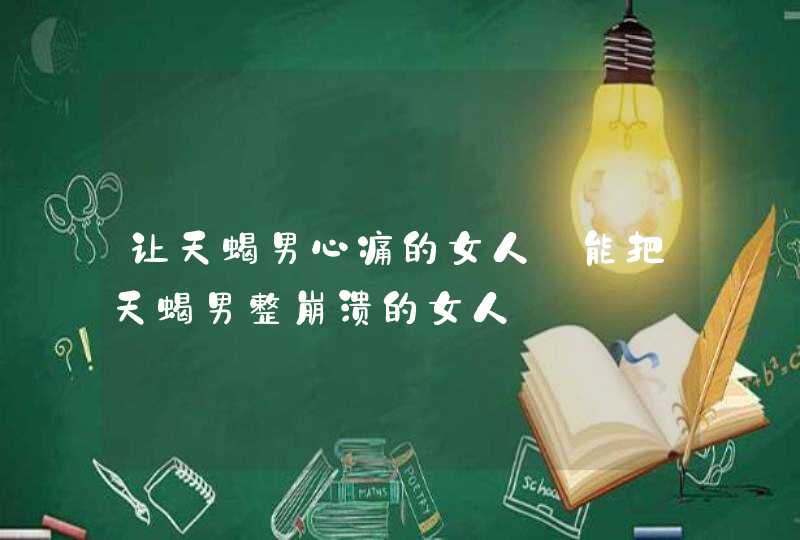 让天蝎男心痛的女人_能把天蝎男整崩溃的女人,第1张