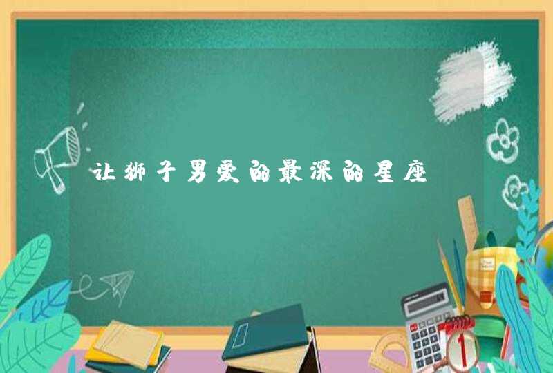 让狮子男爱的最深的星座,第1张