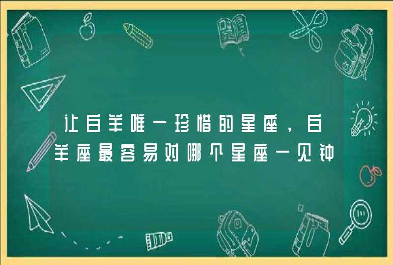 让白羊唯一珍惜的星座，白羊座最容易对哪个星座一见钟情的,第1张