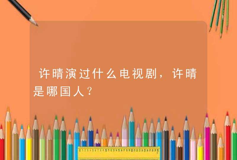 许晴演过什么电视剧，许晴是哪国人？,第1张