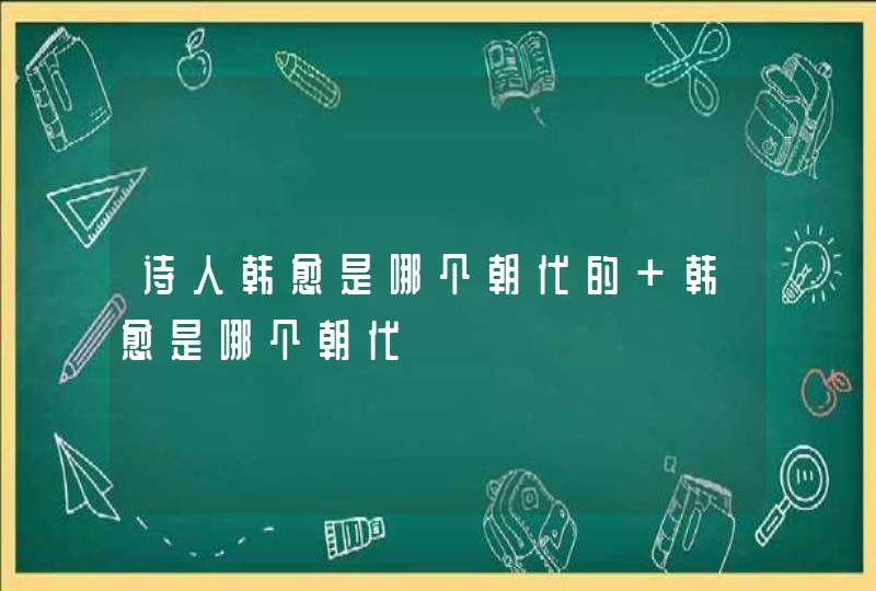 诗人韩愈是哪个朝代的 韩愈是哪个朝代,第1张