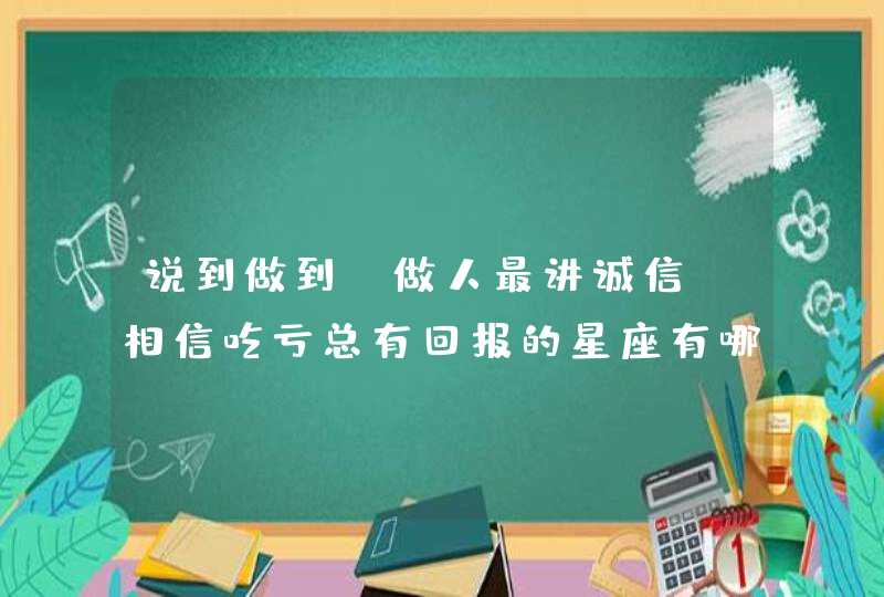 说到做到，做人最讲诚信，相信吃亏总有回报的星座有哪些？,第1张