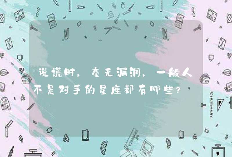 说谎时，毫无漏洞，一般人不是对手的星座都有哪些？,第1张