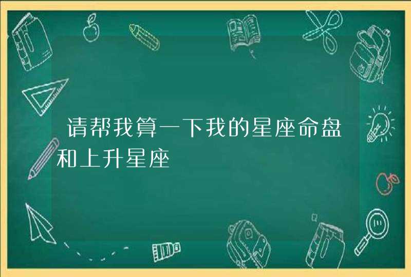 请帮我算一下我的星座命盘和上升星座,第1张