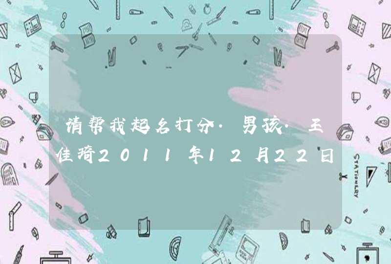 请帮我起名打分.男孩.王佳琦2011年12月22日出生《农历11月28日》下午15点15分,第1张