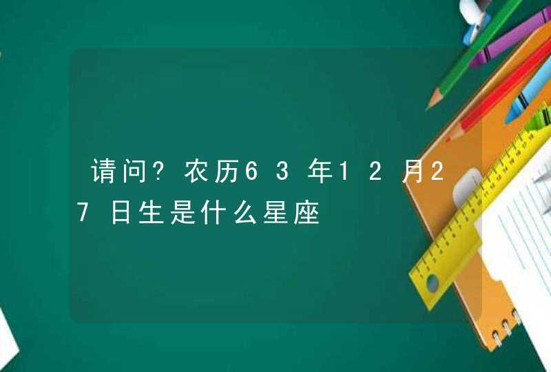 请问?农历63年12月27日生是什么星座,第1张