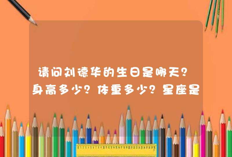 请问刘德华的生日是哪天？身高多少？体重多少？星座是什么？血型多少？爱好是什么？急用，谢了~~！？,第1张