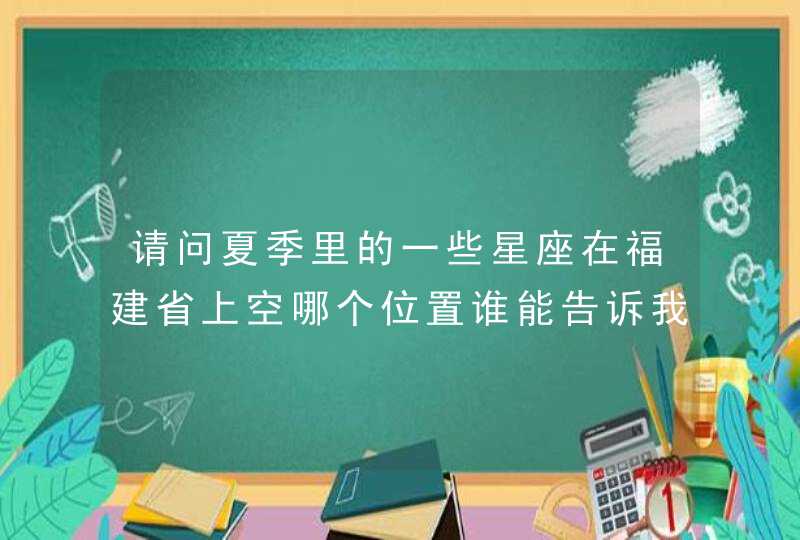 请问夏季里的一些星座在福建省上空哪个位置谁能告诉我，我就要买天文望远镜了我十分感谢,第1张