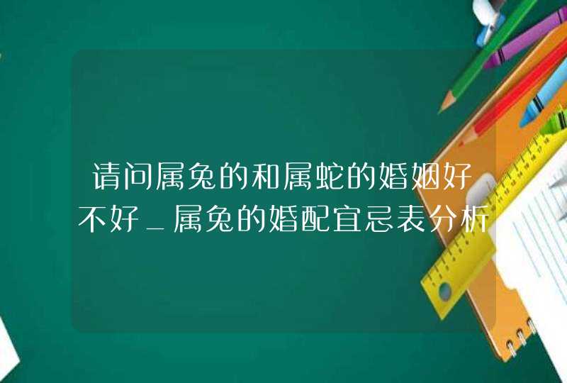 请问属兔的和属蛇的婚姻好不好_属兔的婚配宜忌表分析,第1张