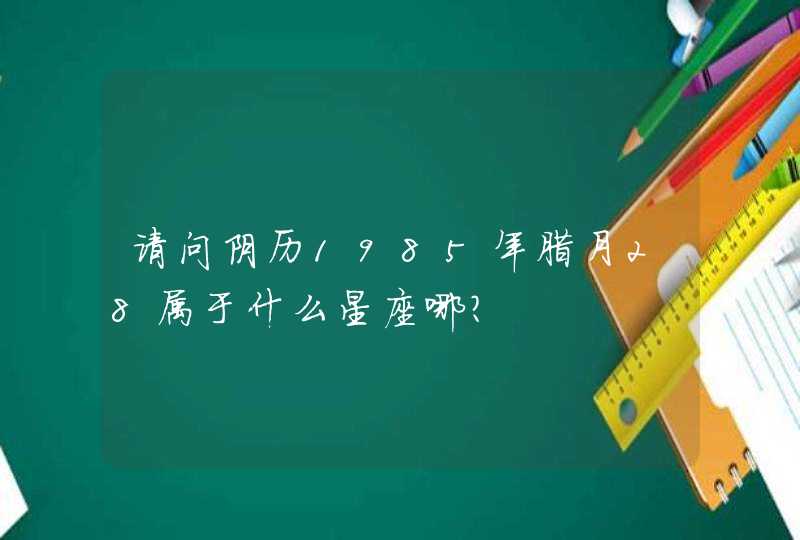 请问阴历1985年腊月28属于什么星座哪？,第1张