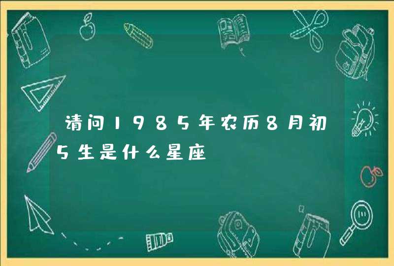 请问1985年农历8月初5生是什么星座？,第1张