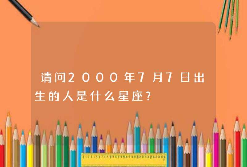 请问2000年7月7日出生的人是什么星座？,第1张