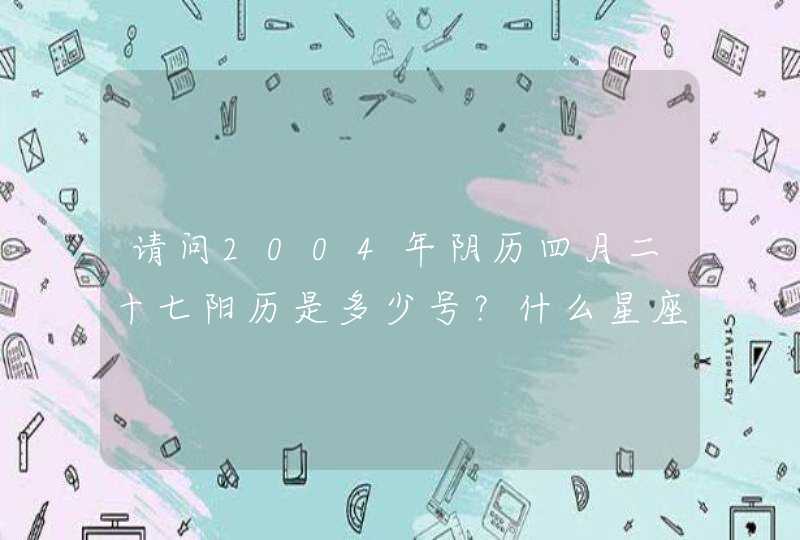 请问2004年阴历四月二十七阳历是多少号？什么星座,第1张