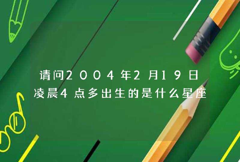 请问2004年2月19日凌晨4点多出生的是什么星座,第1张