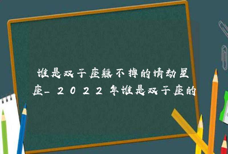 谁是双子座躲不掉的情劫星座_2022年谁是双子座的情劫,第1张