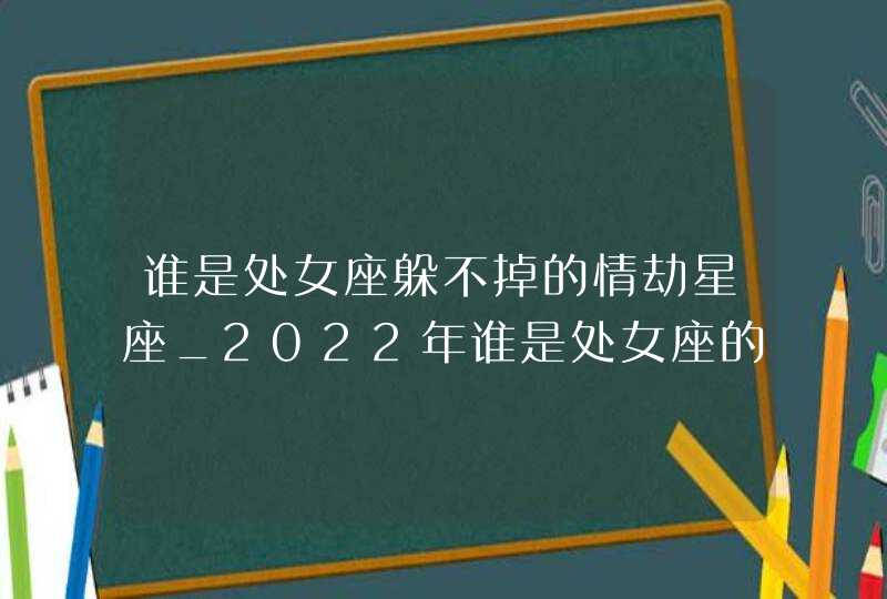 谁是处女座躲不掉的情劫星座_2022年谁是处女座的情劫,第1张