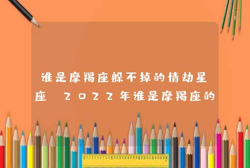 谁是摩羯座躲不掉的情劫星座_2022年谁是摩羯座的情劫,第1张