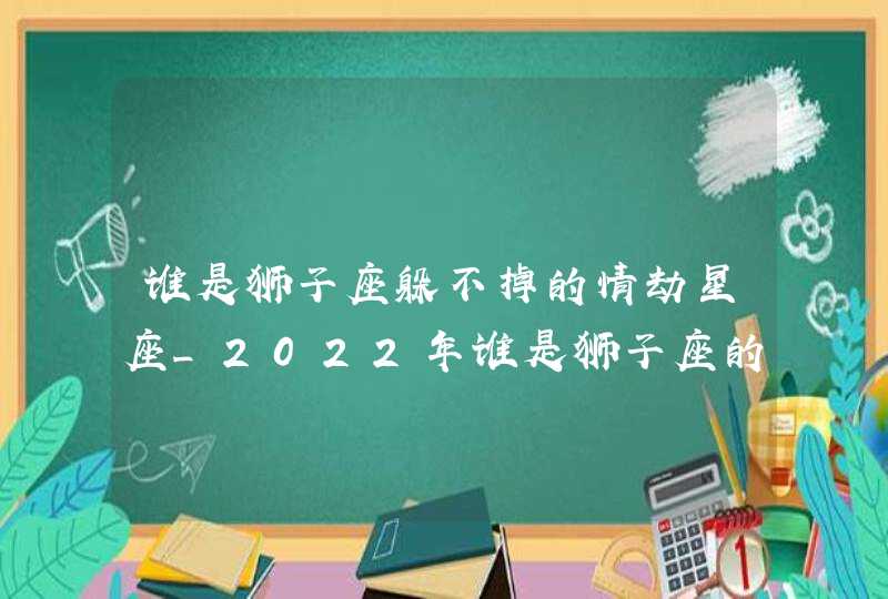 谁是狮子座躲不掉的情劫星座_2022年谁是狮子座的情劫,第1张