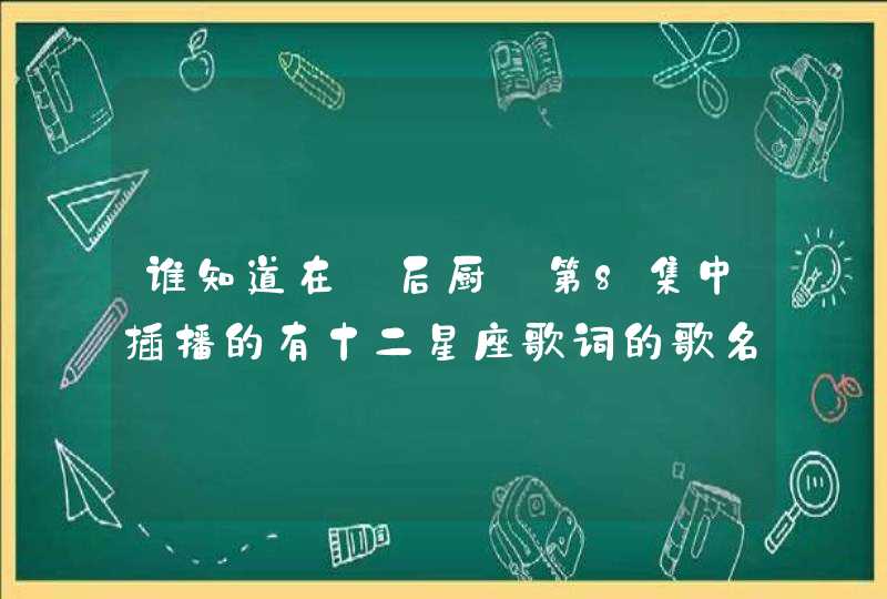 谁知道在『后厨』第8集中插播的有十二星座歌词的歌名叫什么呀,第1张