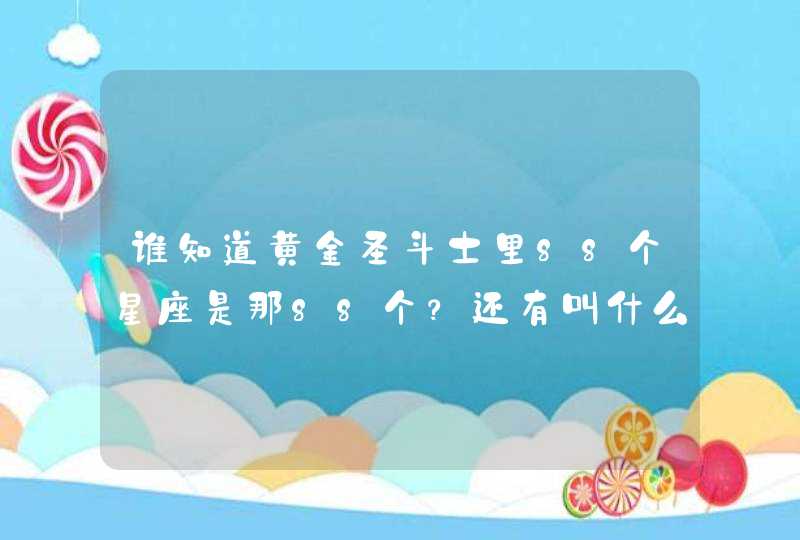 谁知道黄金圣斗士里88个星座是那88个？还有叫什么座， 什么名字吗？谢谢啦,第1张