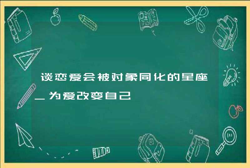 谈恋爱会被对象同化的星座_为爱改变自己,第1张