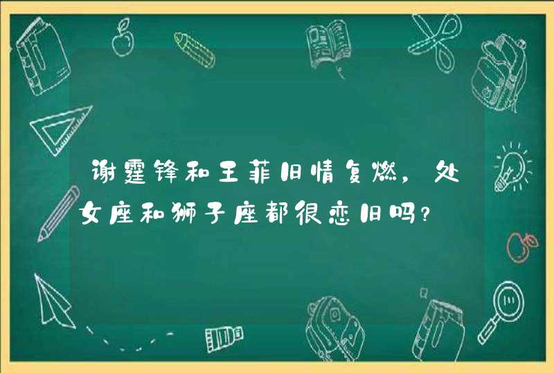 谢霆锋和王菲旧情复燃，处女座和狮子座都很恋旧吗？,第1张