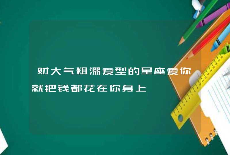 财大气粗溺爱型的星座爱你就把钱都花在你身上,第1张