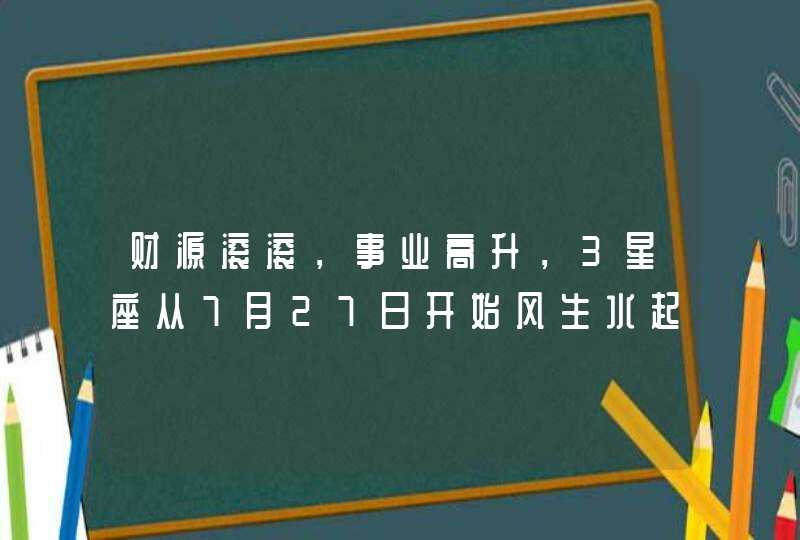 财源滚滚，事业高升，3星座从7月27日开始风生水起，财运亨通,第1张