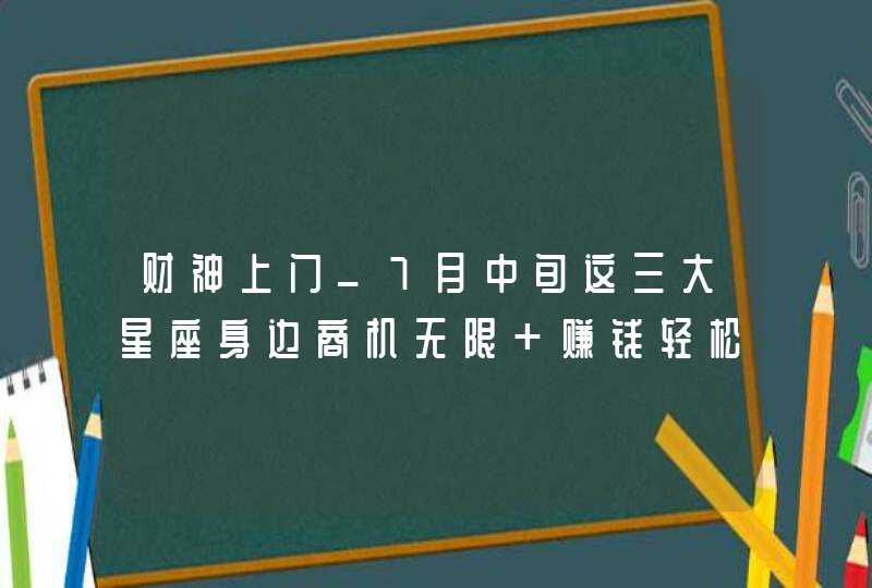 财神上门_7月中旬这三大星座身边商机无限 赚钱轻松,第1张