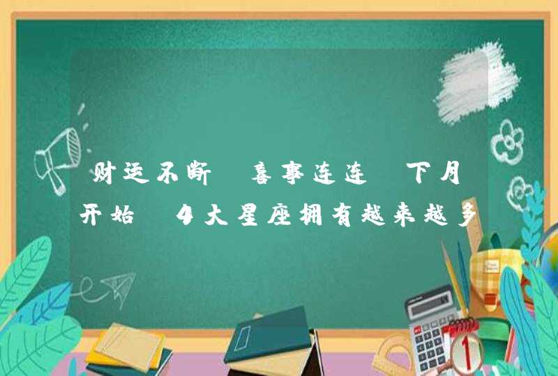 财运不断,喜事连连,下月开始,4大星座拥有越来越多的人脉,第1张