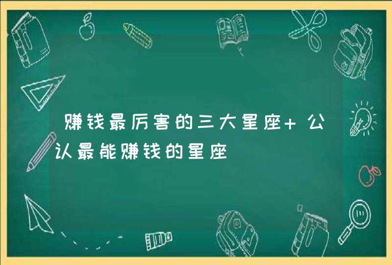 赚钱最厉害的三大星座 公认最能赚钱的星座,第1张