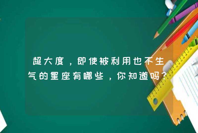 超大度，即使被利用也不生气的星座有哪些，你知道吗？,第1张