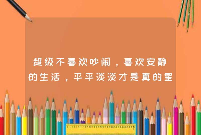 超级不喜欢吵闹，喜欢安静的生活，平平淡淡才是真的星座，你知道有哪些吗？,第1张