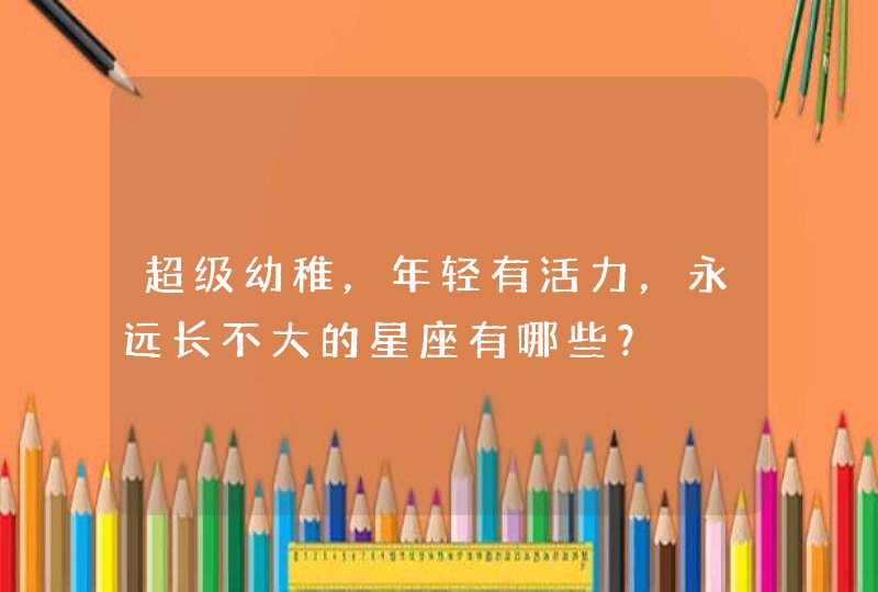 超级幼稚，年轻有活力，永远长不大的星座有哪些？,第1张