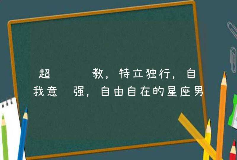 超级难调教，特立独行，自我意识强，自由自在的星座男有哪些？,第1张