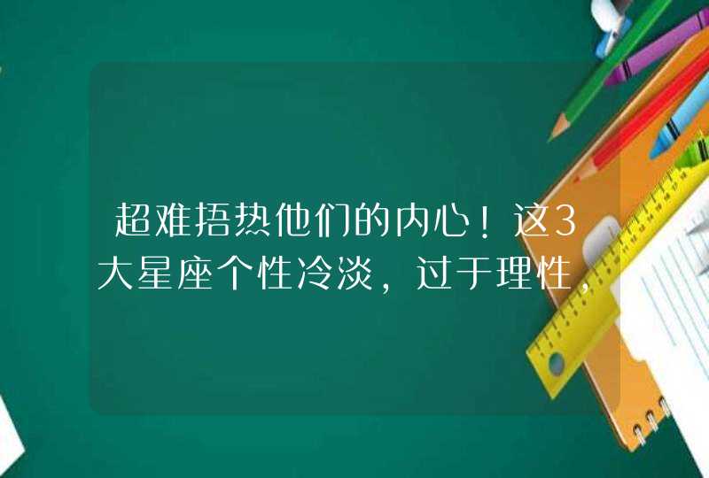 超难捂热他们的内心!这3大星座个性冷淡,过于理性,让人不解？,第1张