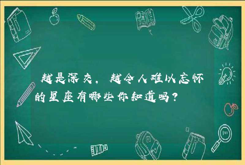 越是深交，越令人难以忘怀的星座有哪些你知道吗？,第1张