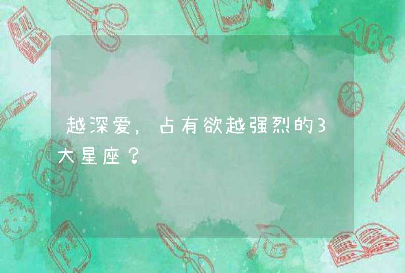 越深爱，占有欲越强烈的3大星座？,第1张