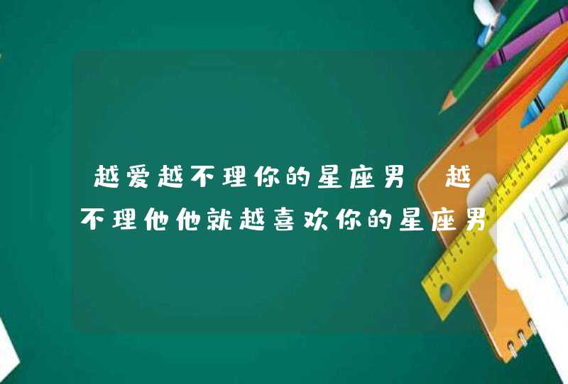 越爱越不理你的星座男_越不理他他就越喜欢你的星座男,第1张