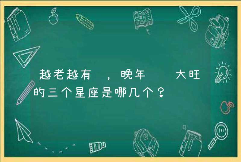 越老越有钱，晚年钱运大旺的三个星座是哪几个？,第1张