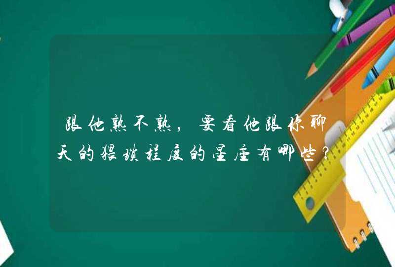 跟他熟不熟，要看他跟你聊天的猥琐程度的星座有哪些？,第1张