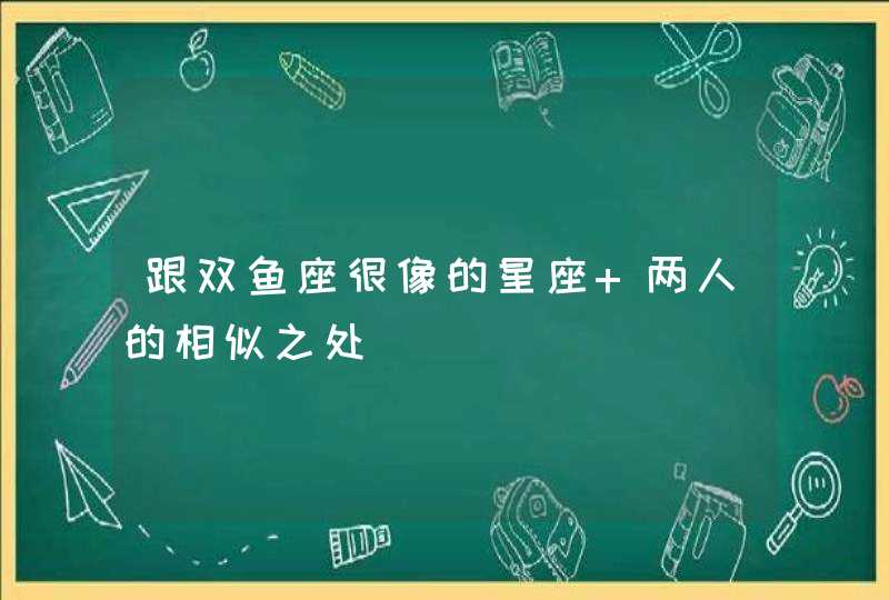 跟双鱼座很像的星座 两人的相似之处,第1张