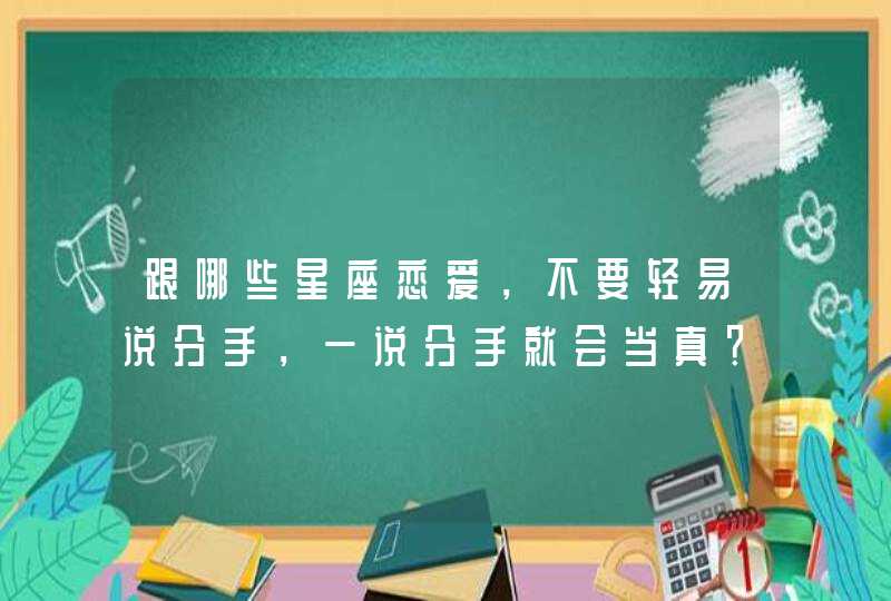 跟哪些星座恋爱，不要轻易说分手，一说分手就会当真？,第1张