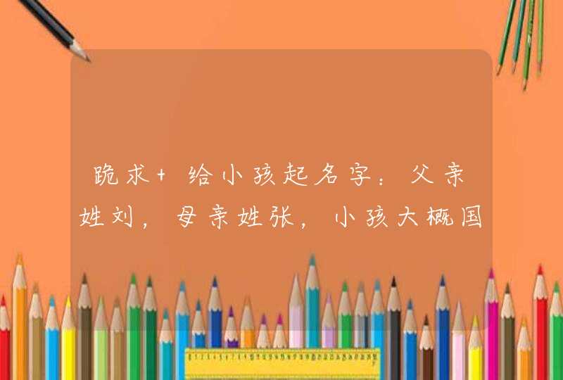 跪求 给小孩起名字：父亲姓刘，母亲姓张，小孩大概国庆出生，男孩女孩名字全要。。。...,第1张